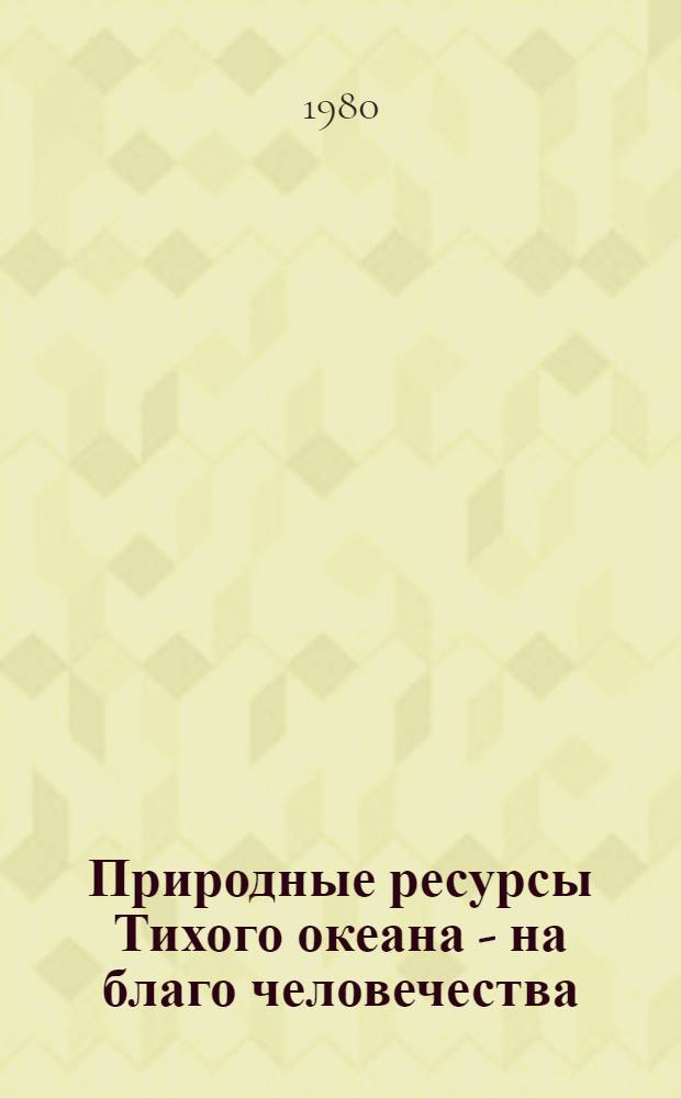 Природные ресурсы Тихого океана - на благо человечества : Тр. XIV Тихоокеан. науч. конгр., Хабаровск 20 авг. - 5 сент. 1979 г