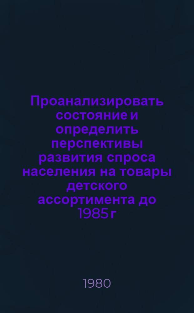 Проанализировать состояние и определить перспективы развития спроса населения на товары детского ассортимента до 1985 г. по республике : Науч. отчет