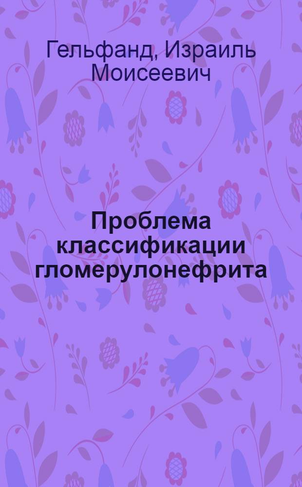 Проблема классификации гломерулонефрита : (Предвар. публ.)