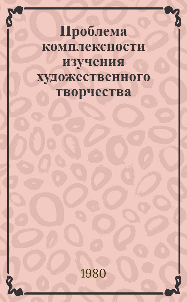 Проблема комплексности изучения художественного творчества : Докл. конф., 14-16 мая 1980 г