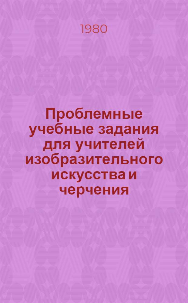 Проблемные учебные задания для учителей изобразительного искусства и черчения : (Материалы в помощь методистам и слушателям курсов в НИУ)