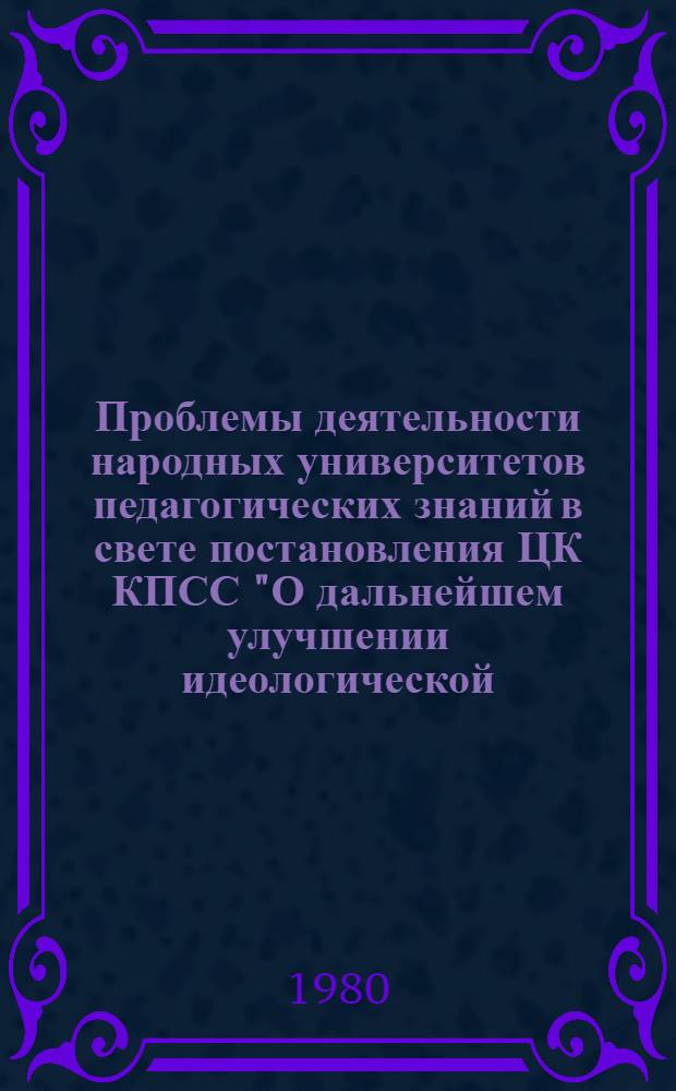 Проблемы деятельности народных университетов педагогических знаний в свете постановления ЦК КПСС "О дальнейшем улучшении идеологической, политико-воспитательной работы" : (Тез. докл. на V Всесоюз. совещ. актива нар. ун-тов пед. знаний, Кишинев, 12-14 нояб. 1980 г.)