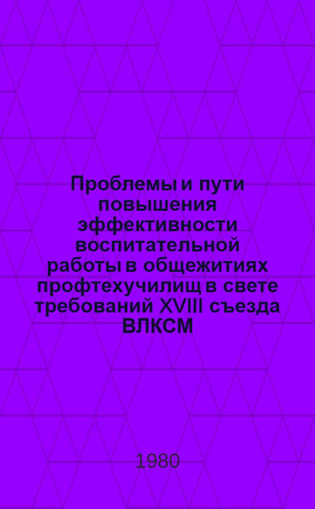 Проблемы и пути повышения эффективности воспитательной работы в общежитиях профтехучилищ в свете требований XVIII съезда ВЛКСМ : Докл. ЦК ВЛКСМ на лагер. сборах молодых воспитателей ПТУ