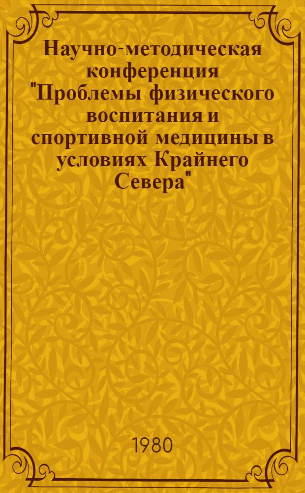 Научно-методическая конференция "Проблемы физического воспитания и спортивной медицины в условиях Крайнего Севера" : Посвящ. Моск. Олимпиаде - 80