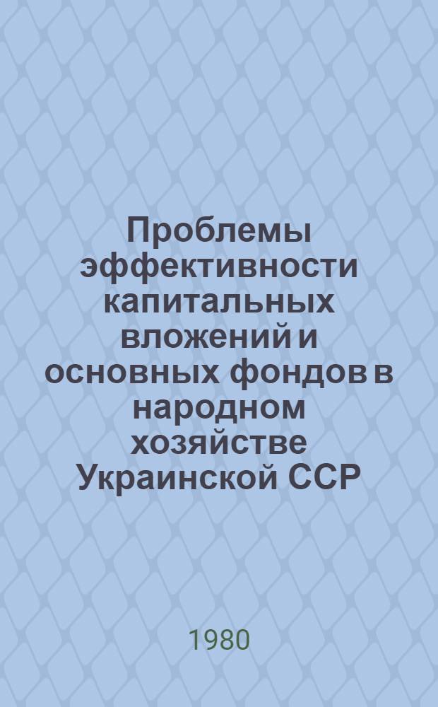 Проблемы эффективности капитальных вложений и основных фондов в народном хозяйстве Украинской ССР : Сб. статей