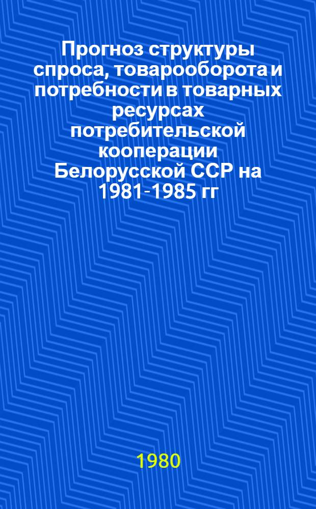 Прогноз структуры спроса, товарооборота и потребности в товарных ресурсах потребительской кооперации Белорусской ССР на 1981-1985 гг. : Отчет по теме