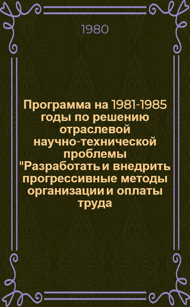 Программа на 1981-1985 годы по решению отраслевой научно-технической проблемы "Разработать и внедрить прогрессивные методы организации и оплаты труда, обеспечивающие сокращение трудоемких и ручных процессов и повышение производительности труда в строительстве : Проект