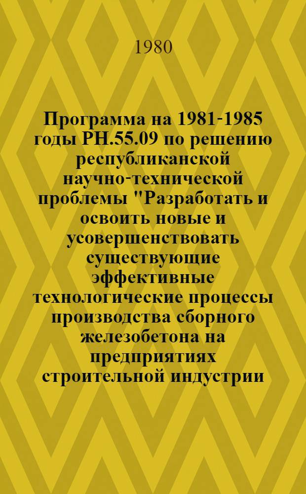 Программа на 1981-1985 годы РН.55.09 по решению республиканской научно-технической проблемы "Разработать и освоить новые и усовершенствовать существующие эффективные технологические процессы производства сборного железобетона на предприятиях строительной индустрии, обеспечивающие повышение качества конструкций и изделий, экономию материалов, топливно-энергетических ресурсов, а также снижение трудовых затрат и стоимости продукции" : Проект