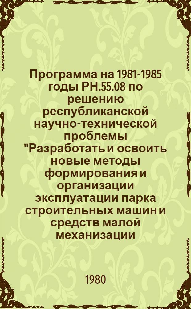 Программа на 1981-1985 годы РН.55.08 по решению республиканской научно-технической проблемы "Разработать и освоить новые методы формирования и организации эксплуатации парка строительных машин и средств малой механизации, системы планирования комплексной механизации строительно-монтажных работ, а также новые средства механизации, обеспечивающие улучшение использования машин и снижение трудовых затрат" : Проект