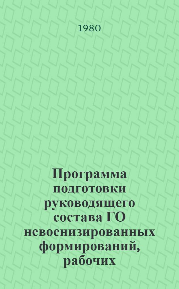 Программа подготовки руководящего состава ГО невоенизированных формирований, рабочих, колхозников и служащих объектов народного хозяйства по гражданской обороне : (Утв. штабом Гражд. обороны СССР 18.12.78)