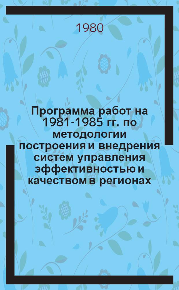 Программа работ на 1981-1985 гг. по методологии построения и внедрения систем управления эффективностью и качеством в регионах (область, район, город) : Проект : 1-я ред