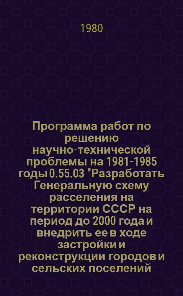 Программа работ по решению научно-технической проблемы на 1981-1985 годы 0.55.03 "Разработать Генеральную схему расселения на территории СССР на период до 2000 года и внедрить ее в ходе застройки и реконструкции городов и сельских поселений, в том числе в районах Сибири и Дальнего Востока"