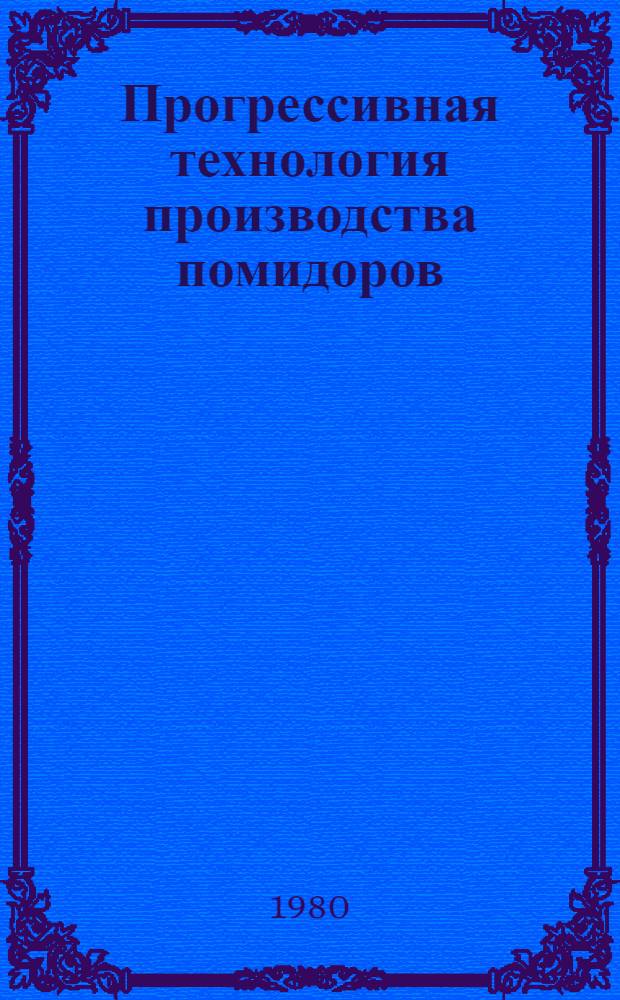 Прогрессивная технология производства помидоров : Утв. М-вом сел. хоз-ва УССР и др. 08.02.80