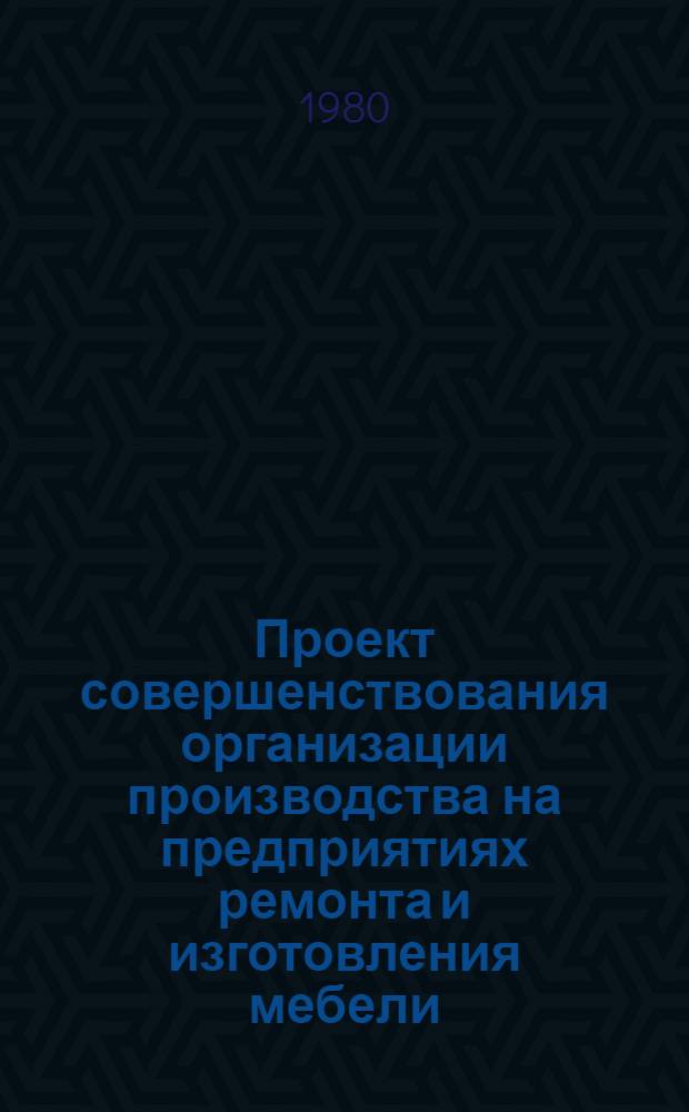 Проект совершенствования организации производства на предприятиях ремонта и изготовления мебели : Утв. Гл. упр. ремонта жилья и мебели М-ва быт. обслуж. населения РСФСР 12.02.79
