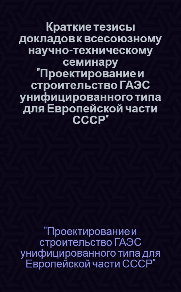 Краткие тезисы докладов к всесоюзному научно-техническому семинару "Проектирование и строительство ГАЭС унифицированного типа для Европейской части СССР"