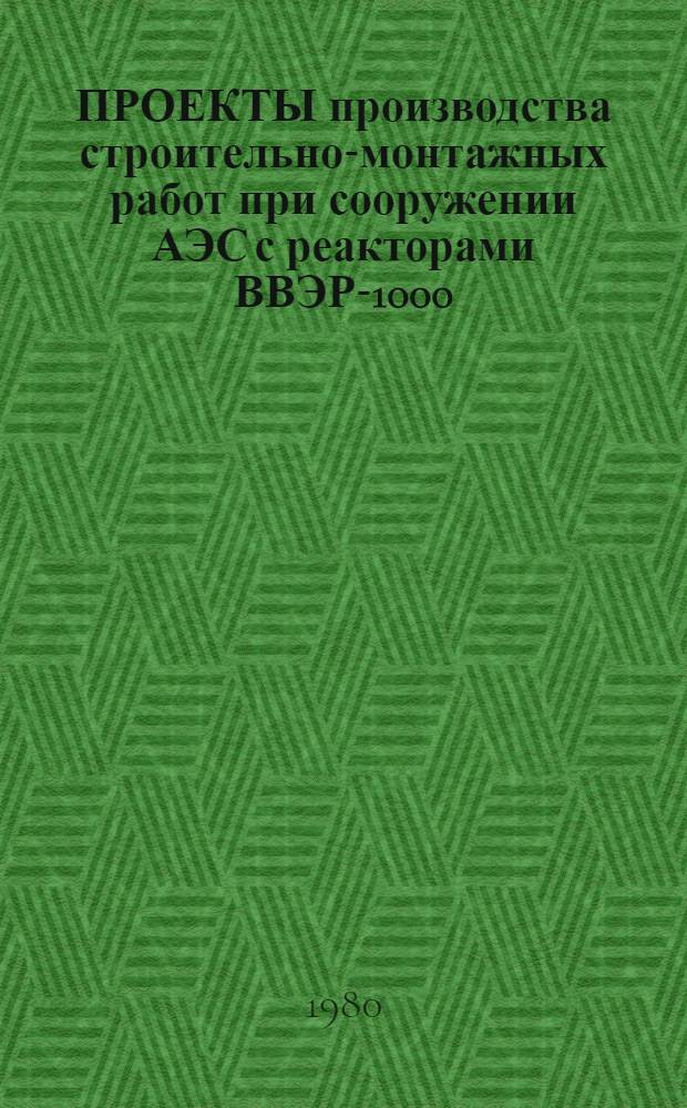 ПРОЕКТЫ производства строительно-монтажных работ при сооружении АЭС с реакторами ВВЭР-1000 : Утв. Минэнерго СССР 19.02.86 и введ. в действие с 01.03.86