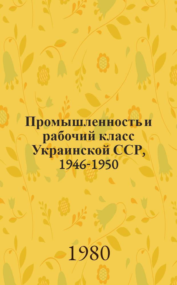 Промышленность и рабочий класс Украинской ССР, 1946-1950 : Сб. документов и материалов