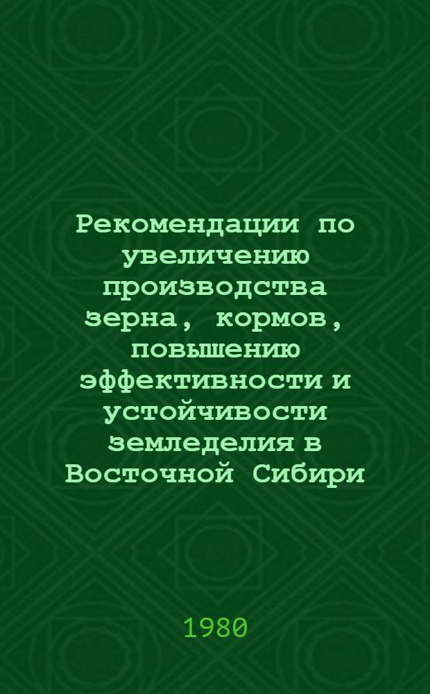Рекомендации по увеличению производства зерна, кормов, повышению эффективности и устойчивости земледелия в Восточной Сибири : Рассмотр. на Науч.-произв. совещ. работников сел. хоз-ва и науч. учреждений Вост. Сибири, 28-29 февр. 1980 г., Красноярск
