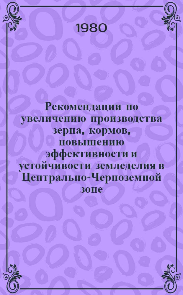 Рекомендации по увеличению производства зерна, кормов, повышению эффективности и устойчивости земледелия в Центрально-Черноземной зоне : Рассмотрены на зон. совещ. н.-и. учреждений и вузов ЦЧЗ 20-22 нояб. 1979 г. и науч.-произв. совещ. 3-4 марта 1980 г., Воронеж