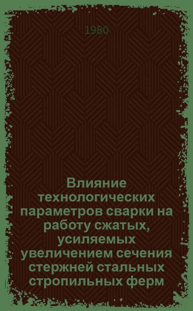 Влияние технологических параметров сварки на работу сжатых, усиляемых увеличением сечения стержней стальных стропильных ферм, находящихся под нагрузкой : Автореф. дис. на соиск. учен. степ. к. т. н