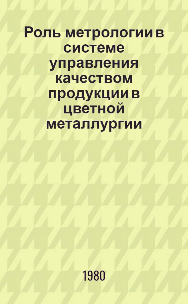 Роль метрологии в системе управления качеством продукции в цветной металлургии : (Тез. докл. к всесоюз. науч.-техн. семинару), 27-29 мая 1980 г., г. Свердловск