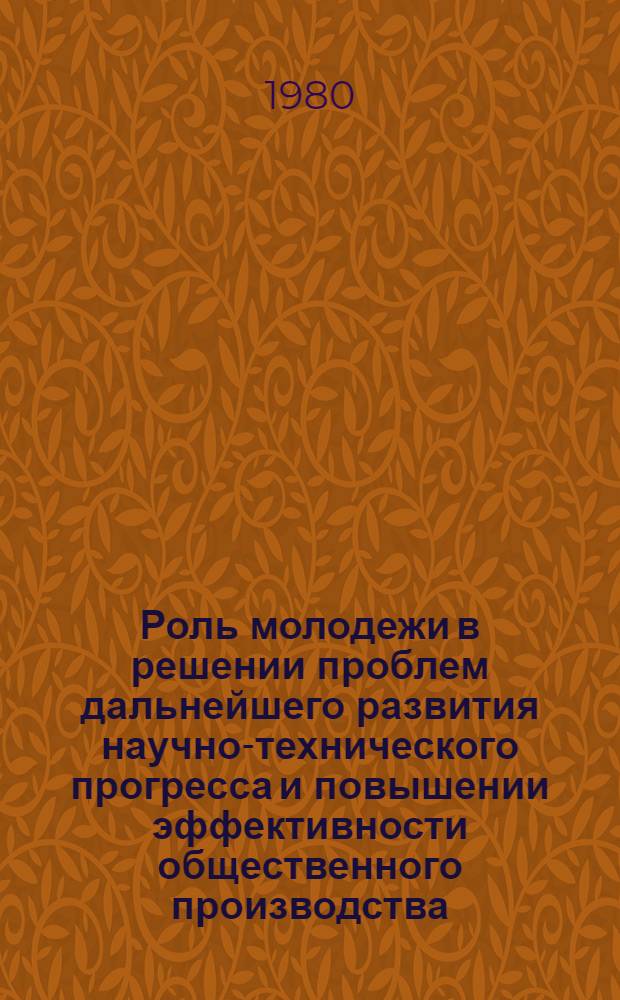Роль молодежи в решении проблем дальнейшего развития научно-технического прогресса и повышении эффективности общественного производства : Метод. рекомендации в помощь лектору