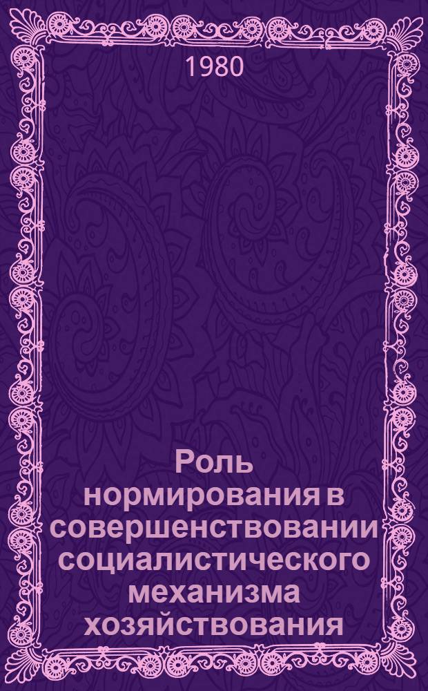 Роль нормирования в совершенствовании социалистического механизма хозяйствования : (Метод. рекомендации в помощь лекторам, преподавателям и слушателям нар. ун-тов)