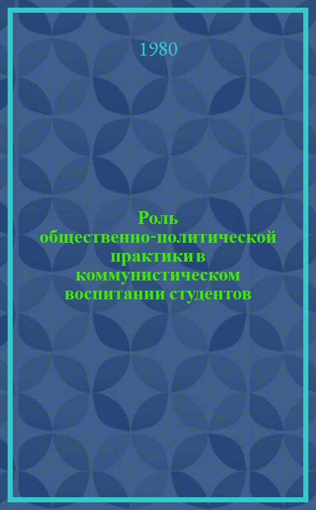 Роль общественно-политической практики в коммунистическом воспитании студентов : Материалы респ. науч.-практ. конф