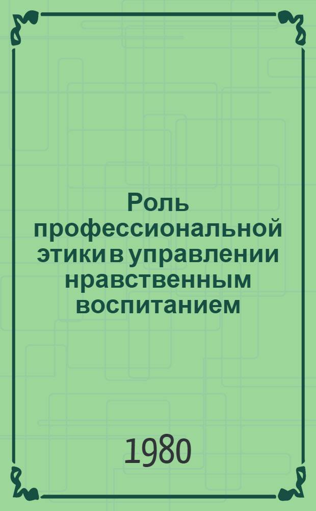 Роль профессиональной этики в управлении нравственным воспитанием : Тез. докл. обл. науч. конф. 8-10 сент. 1980 г