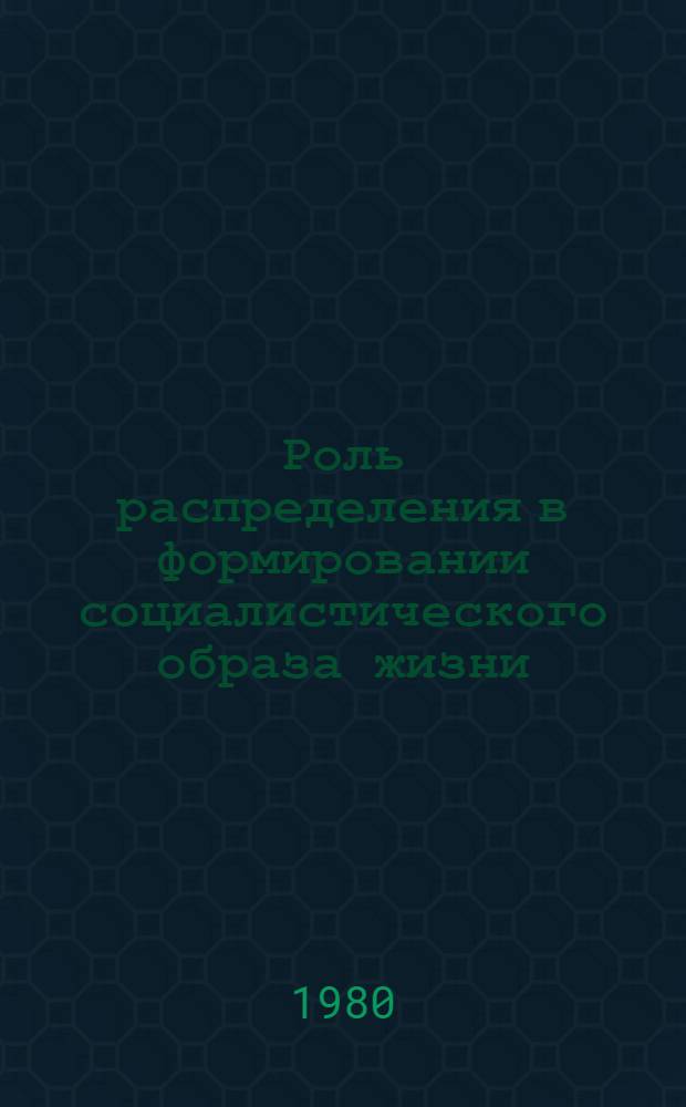 Роль распределения в формировании социалистического образа жизни : (Метод. рекомендации в помощь пропагандистам, лекторам, политинформаторам)