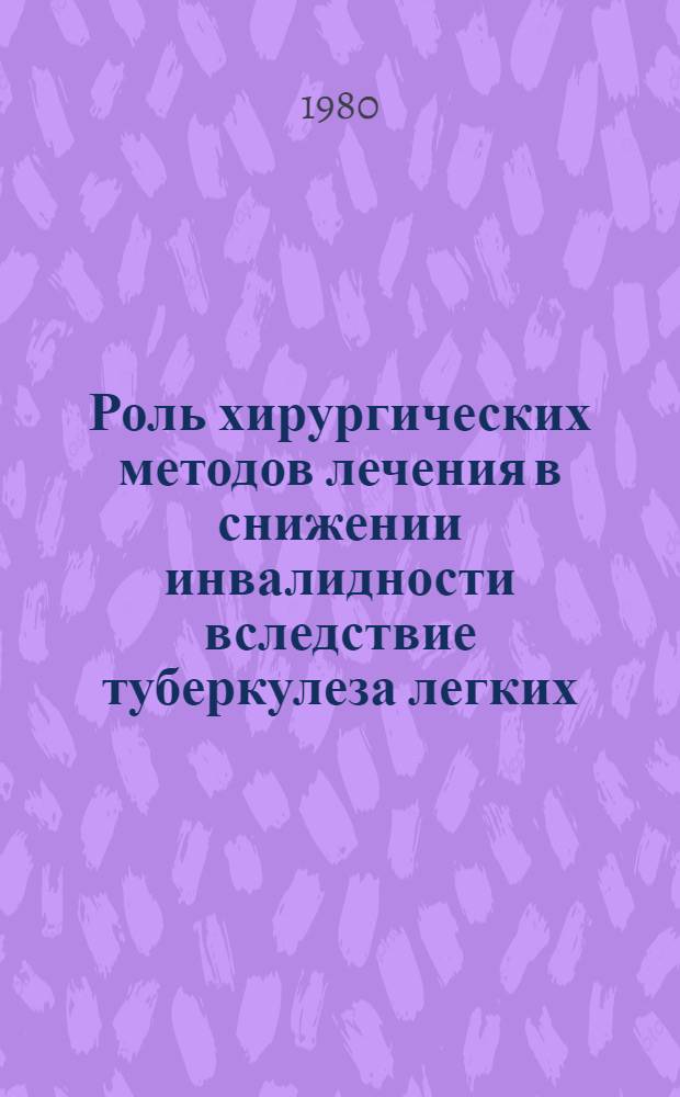 Роль хирургических методов лечения в снижении инвалидности вследствие туберкулеза легких : (Метод. рекомендации)