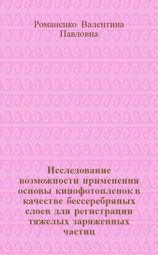 Исследование возможности применения основы кинофотопленок в качестве бессеребряных слоев для регистрации тяжелых заряженных частиц : Автореф. дис. на соиск. учен. степ. канд. техн. наук : (05.17.13)