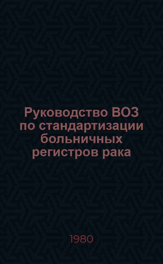 Руководство ВОЗ по стандартизации больничных регистров рака : Пер. с англ.