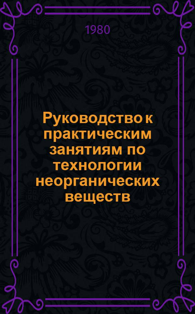Руководство к практическим занятиям по технологии неорганических веществ : Учеб. пособие для вузов по спец. "Технология неорган. веществ"