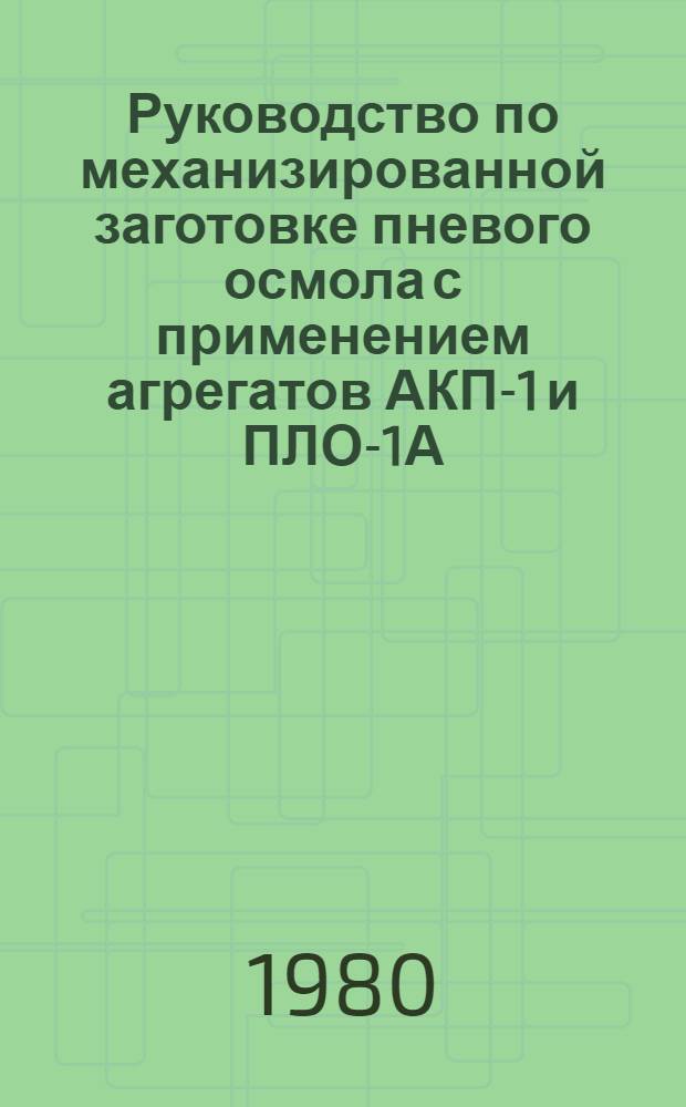 Руководство по механизированной заготовке пневого осмола с применением агрегатов АКП-1 и ПЛО-1А : Утв. М-вом лесн. и деревообраб. пром-сти СССР 16.04.80
