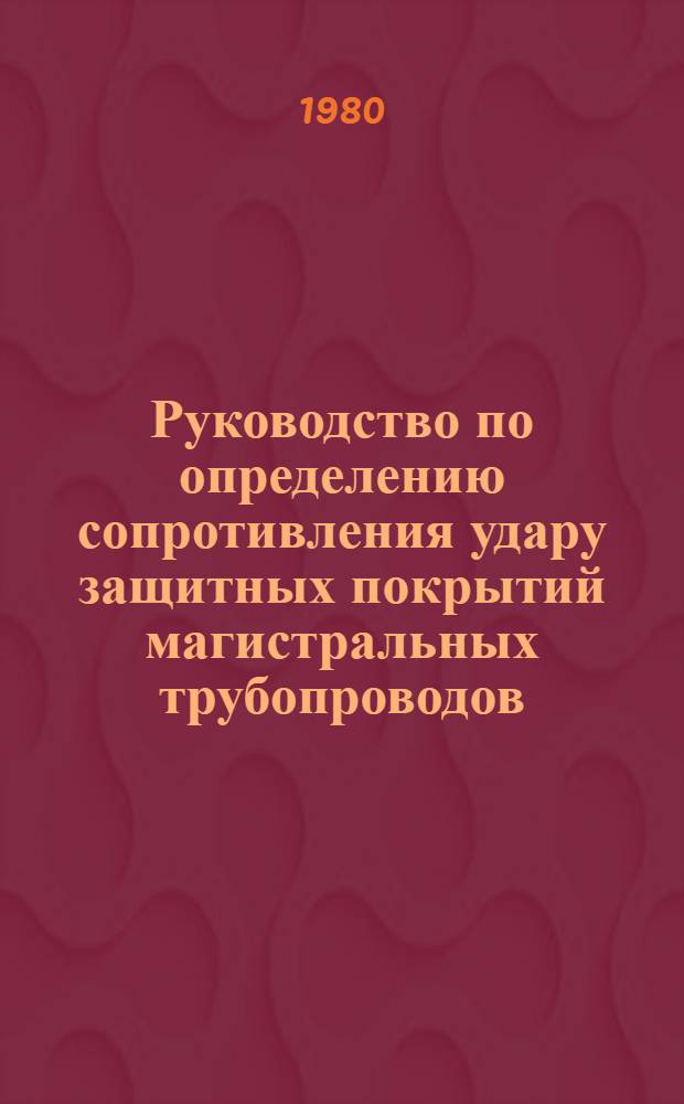 Руководство по определению сопротивления удару защитных покрытий магистральных трубопроводов : Р 381-80 : Утв. ВНИИСТом (ВНИИ по стр-ву магистр. трубопроводов) 29.01.80