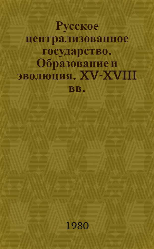 Русское централизованное государство. Образование и эволюция. XV-XVIII вв. : Чтения, посвящ. памяти акад. Льва Владимировича Черепнина : Тез. докл. и сообщений, Москва, 26-28 нояб. 1980 г