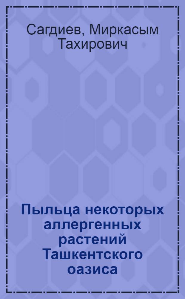 Пыльца некоторых аллергенных растений Ташкентского оазиса : (Закономерность распространения в воздухе, морфология, хим. состав, антиген. и анафитактоген. свойства) : Автореф. дис. на соиск. учен. степ. канд. биол. наук : (14.00.36)