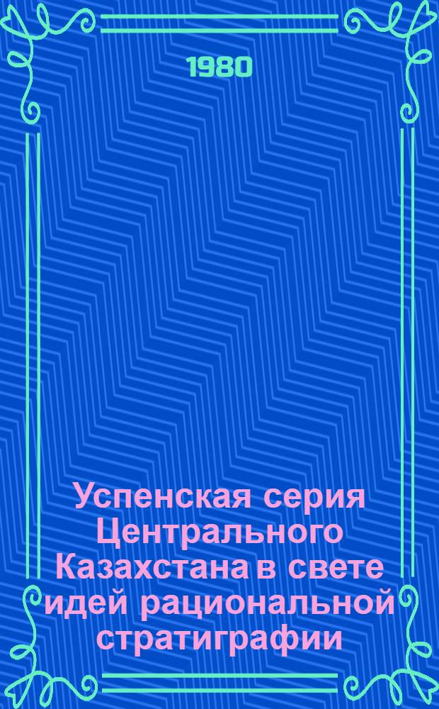 Успенская серия Центрального Казахстана в свете идей рациональной стратиграфии : Автореф. дис. на соиск. учен. степ. д-ра геол.-минерал. наук : (04.00.09)