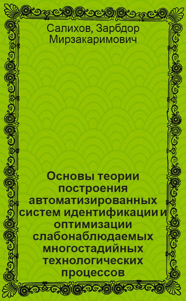 Основы теории построения автоматизированных систем идентификации и оптимизации слабонаблюдаемых многостадийных технологических процессов : (На прим. хлопкоочист. з-да) : Автореф. дис. на соиск. учен. степ. д-ра техн. наук : (05.13.01)