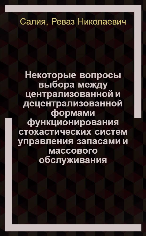 Некоторые вопросы выбора между централизованной и децентрализованной формами функционирования стохастических систем управления запасами и массового обслуживания : Автореф. дис. на соиск. учен. степ. канд. техн. наук : (05.13.02)