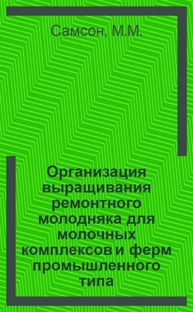 Организация выращивания ремонтного молодняка для молочных комплексов и ферм промышленного типа : (Лекция для студентов зооинж., вет. фак. и слушателей фак. повышения квалификации)