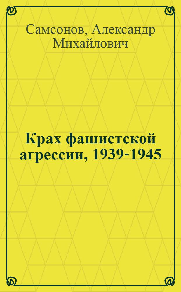 Крах фашистской агрессии, 1939-1945 : Ист. очерк