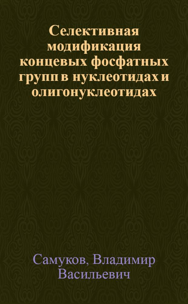 Селективная модификация концевых фосфатных групп в нуклеотидах и олигонуклеотидах : Автореф. дис. на соиск. учен. степ. канд. хим. наук : (02.00.10)