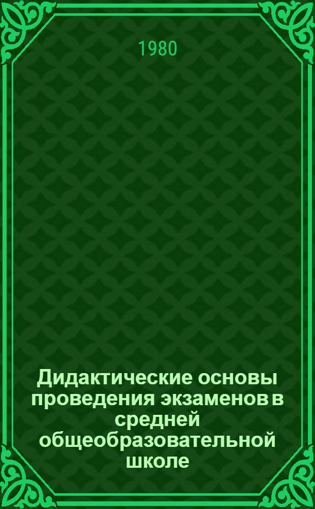 Дидактические основы проведения экзаменов в средней общеобразовательной школе : Автореф. дис. на соиск. учен. степ. канд. пед. наук : (13.00.01)