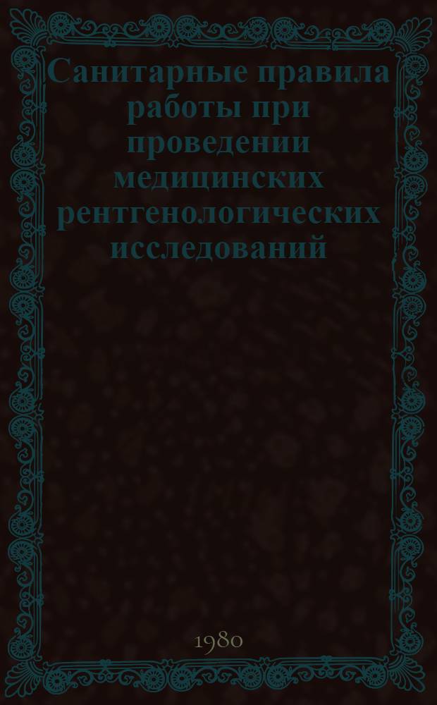 Санитарные правила работы при проведении медицинских рентгенологических исследований : Утв. Гл. гос. сан. инспекцией СССР 23.06.80