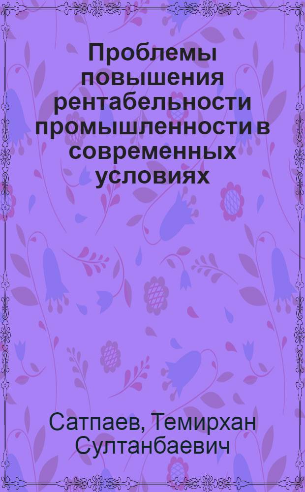 Проблемы повышения рентабельности промышленности в современных условиях : (На материалах КазССР) : Автореф. дис. на соиск. учен. степ. д-ра экон. наук : (08.00.10)