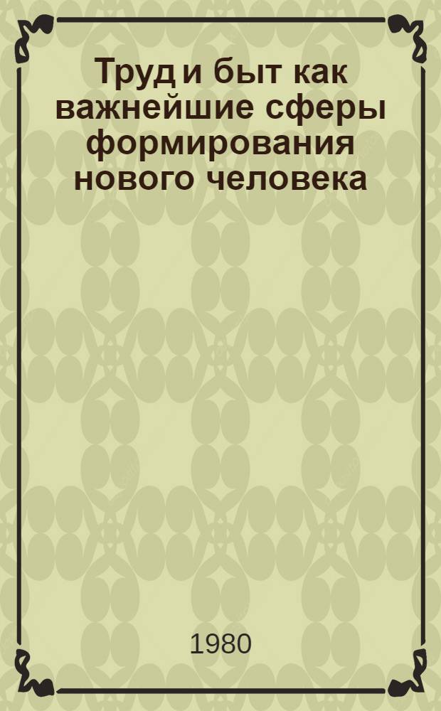 Труд и быт как важнейшие сферы формирования нового человека : Автореф. дис. на соиск. учен. степ. канд. филос. наук : (09.00.01)