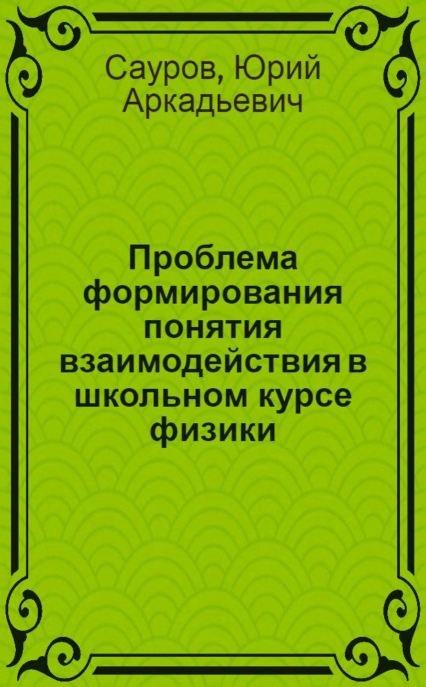 Проблема формирования понятия взаимодействия в школьном курсе физики : Автореф. дис. на соиск. учен. степ. канд. пед. наук : (13.00.02)