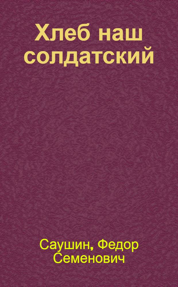 Хлеб наш солдатский : Док. повесть